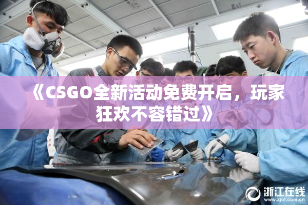 《CSGO全新活动免费开启，玩家狂欢不容错过》