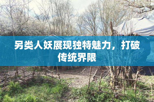 另类人妖展现独特魅力，打破传统界限
