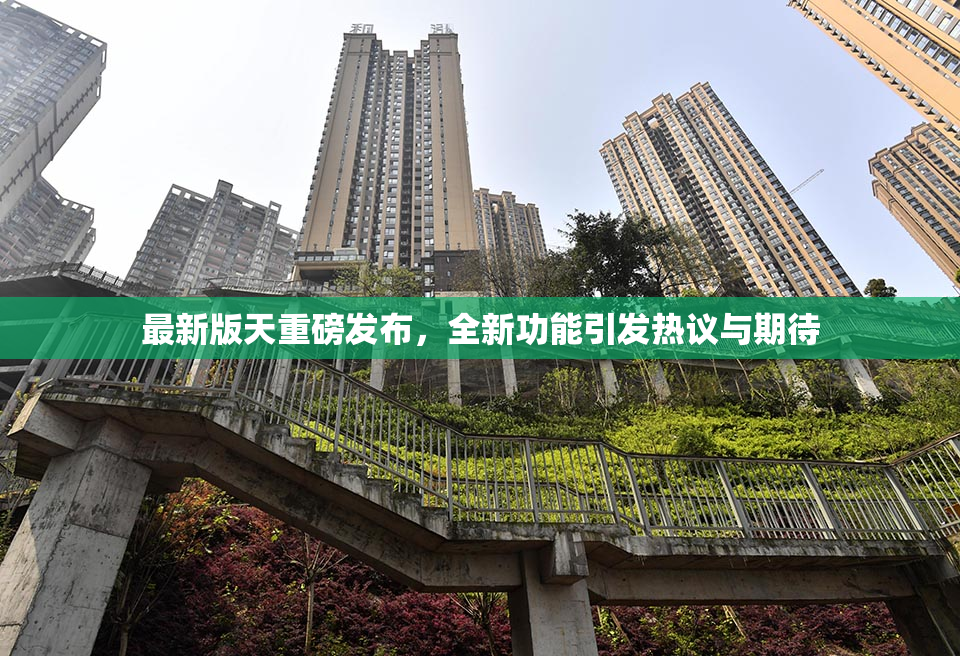 最新版天重磅发布，全新功能引发热议与期待