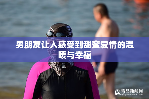 男朋友让人感受到甜蜜爱情的温暖与幸福