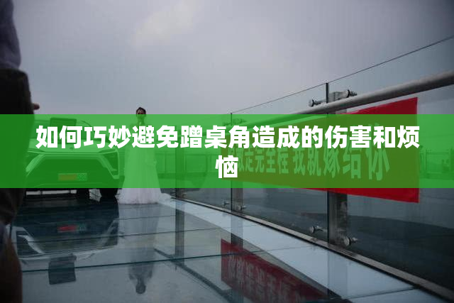 如何巧妙避免蹭桌角造成的伤害和烦恼