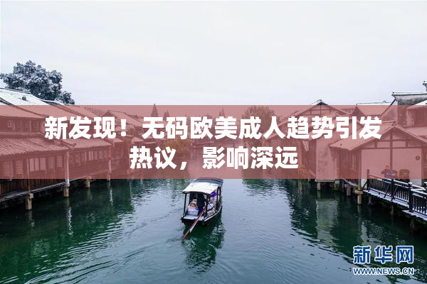 新发现！无码欧美成人趋势引发热议，影响深远