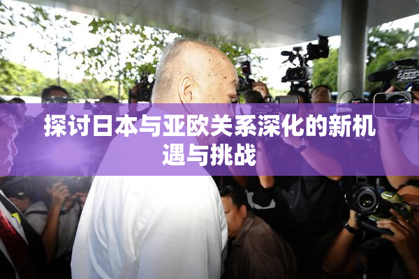 探讨日本与亚欧关系深化的新机遇与挑战