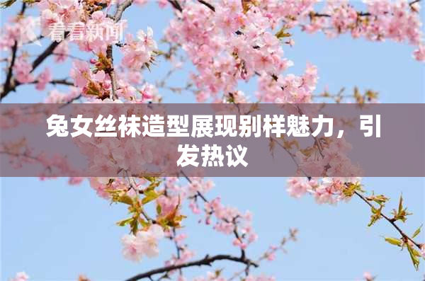 兔女丝袜造型展现别样魅力，引发热议