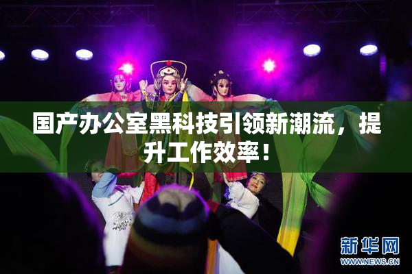 国产办公室黑科技引领新潮流，提升工作效率！