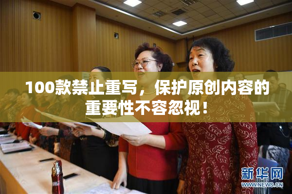 100款禁止重写，保护原创内容的重要性不容忽视！