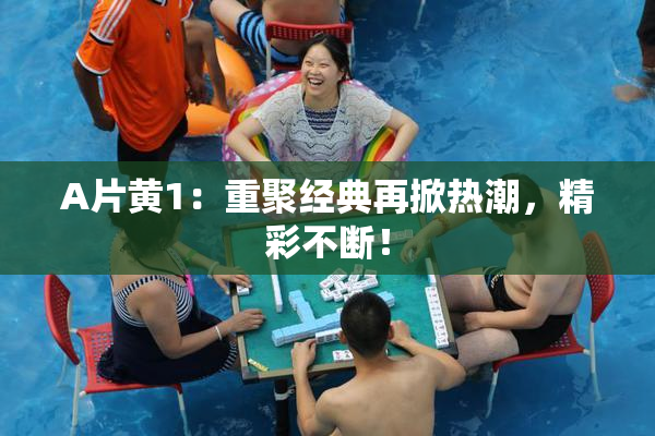 A片黄1：重聚经典再掀热潮，精彩不断！