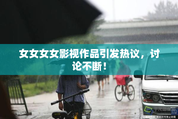 女女女女影视作品引发热议，讨论不断！