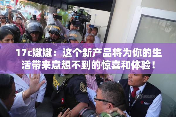 17c嫩嫩：这个新产品将为你的生活带来意想不到的惊喜和体验！