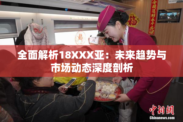 全面解析18XXX亚：未来趋势与市场动态深度剖析