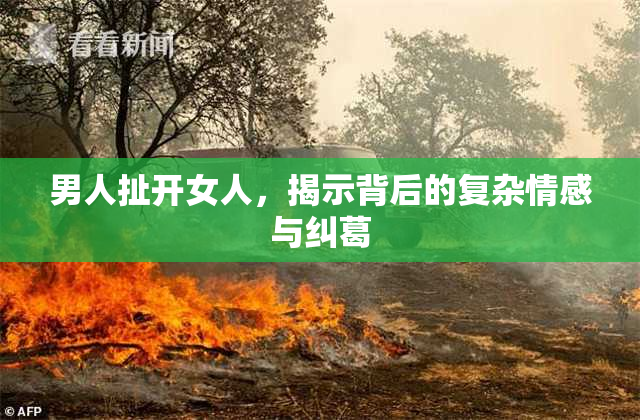 男人扯开女人，揭示背后的复杂情感与纠葛