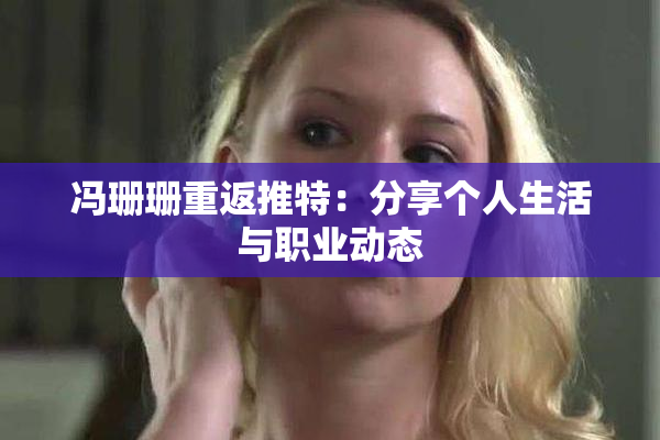 冯珊珊重返推特：分享个人生活与职业动态