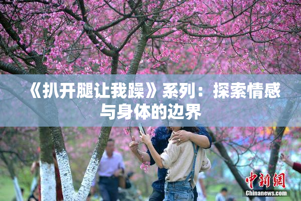 《扒开腿让我躁》系列：探索情感与身体的边界