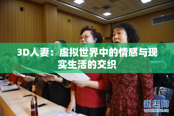3D人妻：虚拟世界中的情感与现实生活的交织