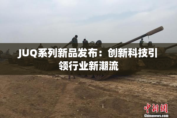 JUQ系列新品发布：创新科技引领行业新潮流