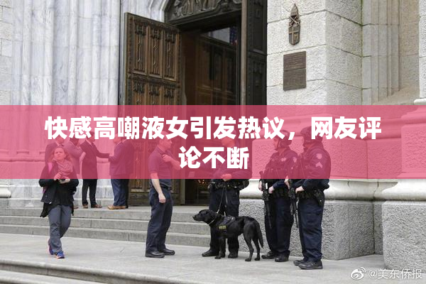 快感高嘲液女引发热议，网友评论不断