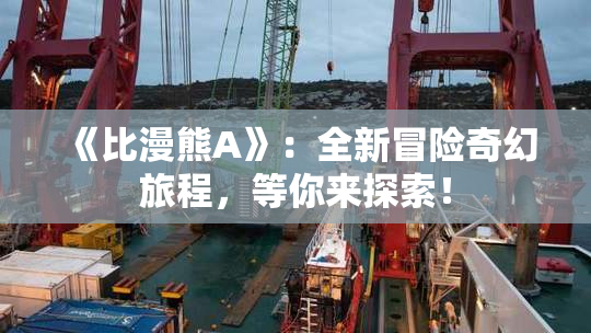 《比漫熊A》：全新冒险奇幻旅程，等你来探索！