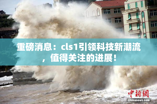 重磅消息：cls1引领科技新潮流，值得关注的进展！
