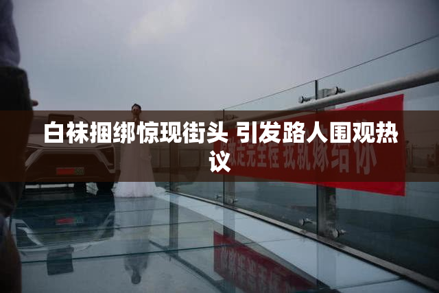 白袜捆绑惊现街头 引发路人围观热议