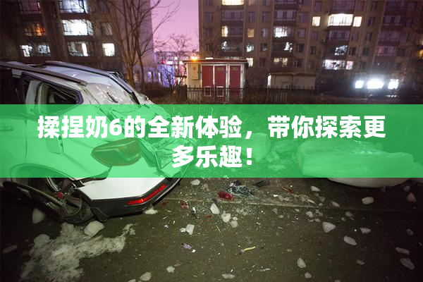 揉捏奶6的全新体验，带你探索更多乐趣！