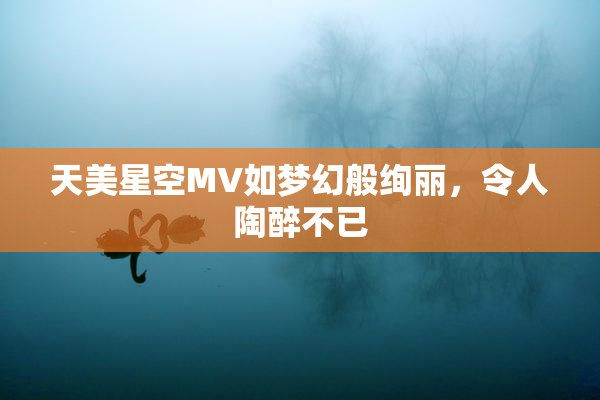 天美星空MV如梦幻般绚丽，令人陶醉不已