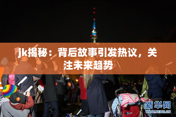 jk揭秘：背后故事引发热议，关注未来趋势