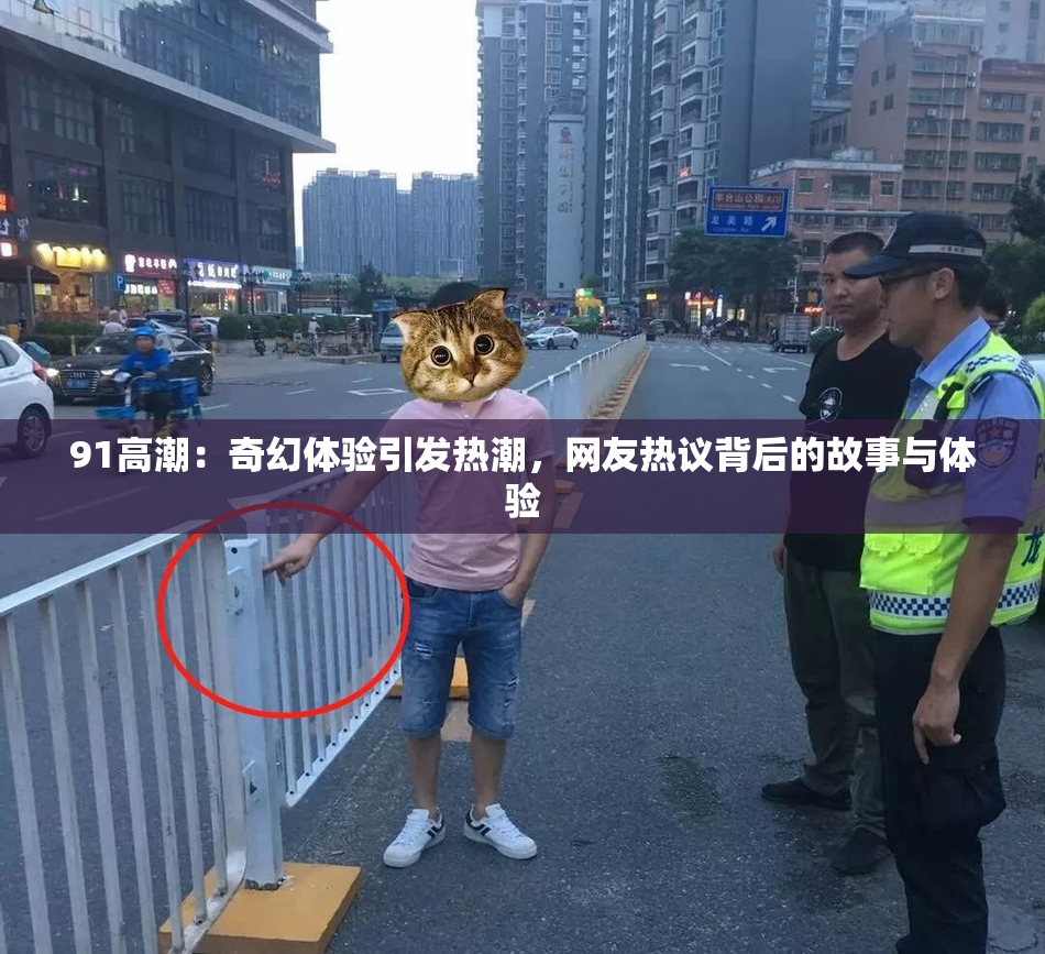 91高潮：奇幻体验引发热潮，网友热议背后的故事与体验
