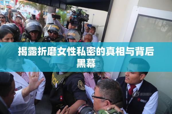 揭露折磨女性私密的真相与背后黑幕