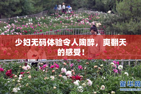 少妇无码体验令人陶醉，爽翻天的感受！