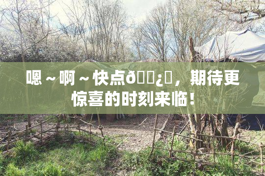 嗯～啊～快点🌿‌，期待更惊喜的时刻来临！