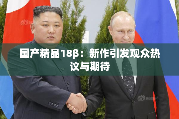 国产精品18β：新作引发观众热议与期待