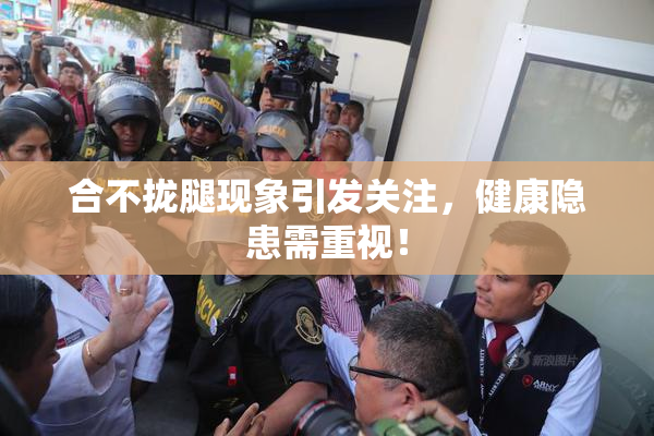 合不拢腿现象引发关注，健康隐患需重视！