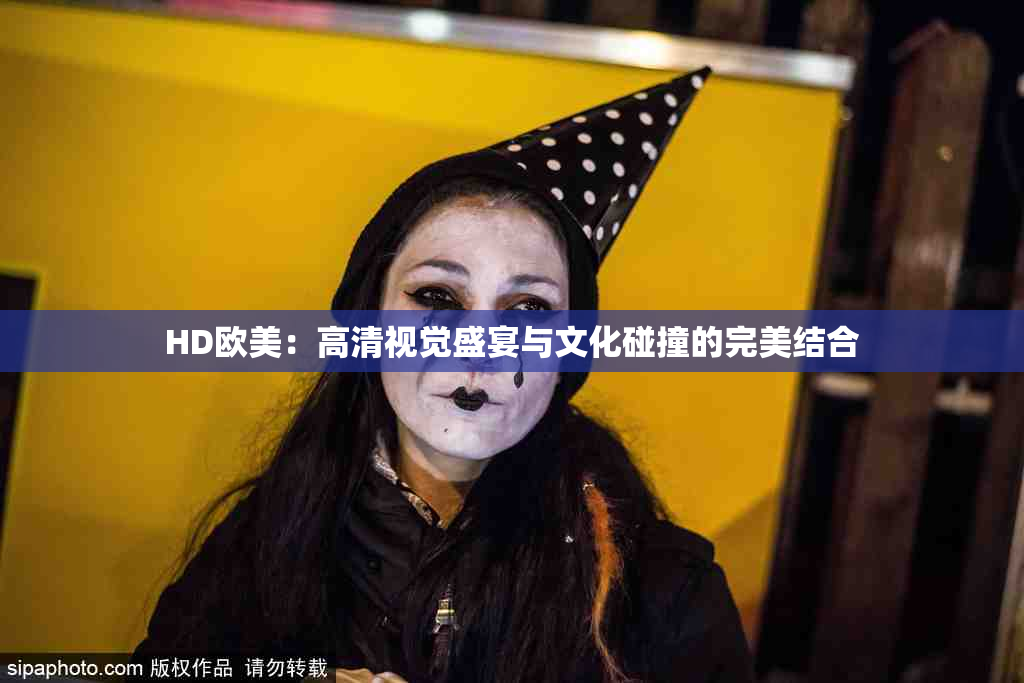 HD欧美：高清视觉盛宴与文化碰撞的完美结合