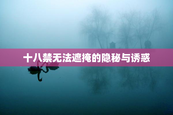 十八禁无法遮掩的隐秘与诱惑