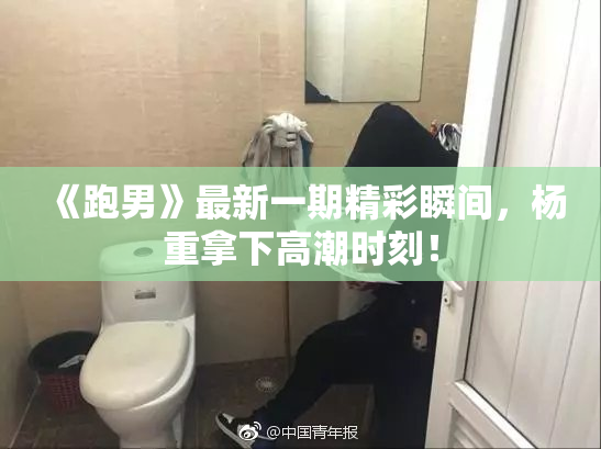 《跑男》最新一期精彩瞬间，杨重拿下高潮时刻！