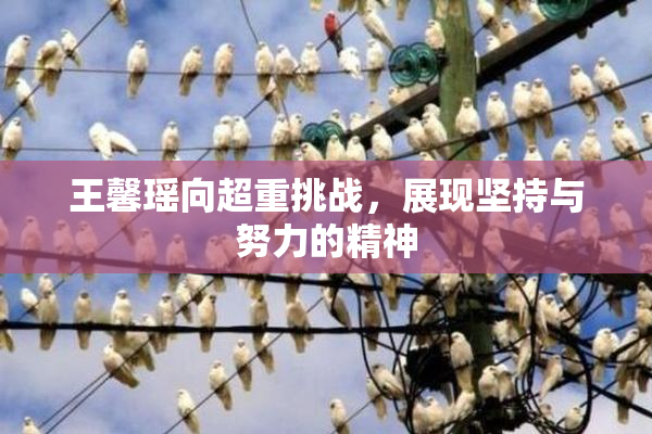 王馨瑶向超重挑战，展现坚持与努力的精神