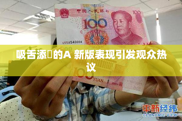 吸舌添泬的A 新版表现引发观众热议