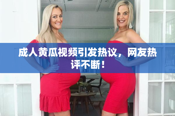 成人黄瓜视频引发热议，网友热评不断！