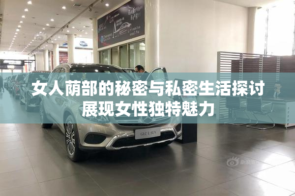 女人荫部的秘密与私密生活探讨展现女性独特魅力