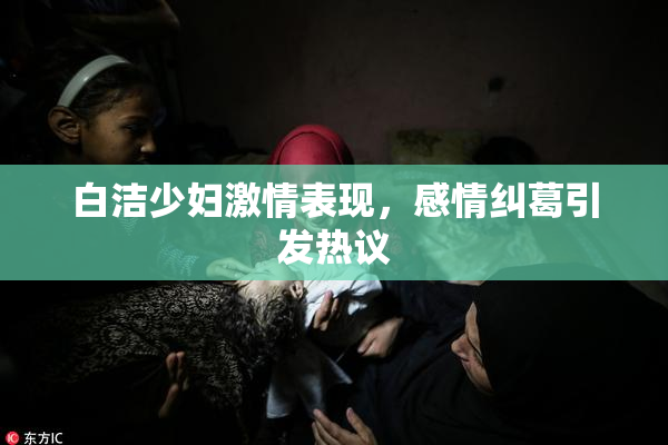 白洁少妇激情表现，感情纠葛引发热议