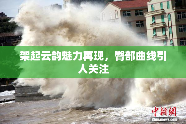 架起云韵魅力再现，臀部曲线引人关注