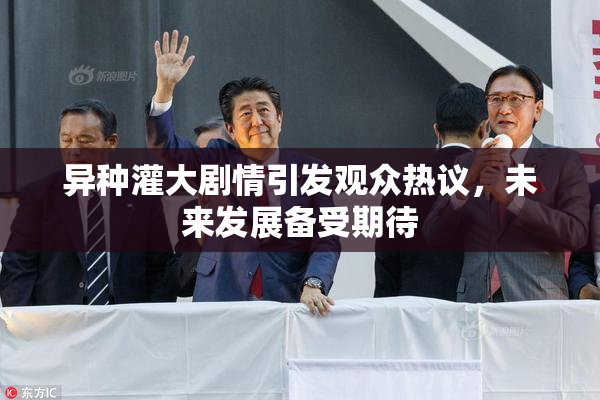 异种灌大剧情引发观众热议，未来发展备受期待