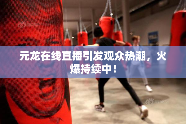 元龙在线直播引发观众热潮，火爆持续中！
