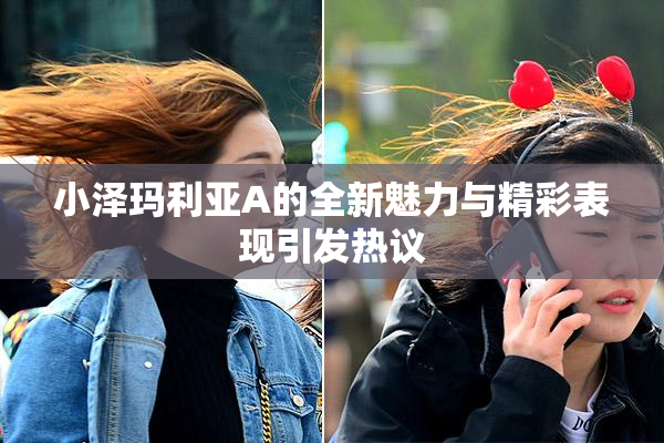 小泽玛利亚A的全新魅力与精彩表现引发热议