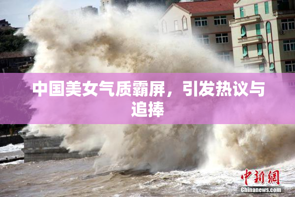 中国美女气质霸屏，引发热议与追捧