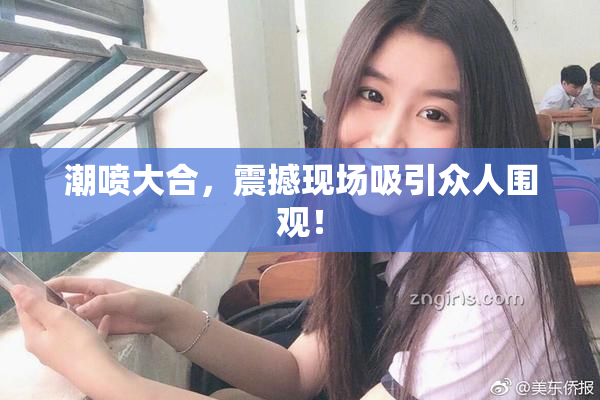 潮喷大合，震撼现场吸引众人围观！
