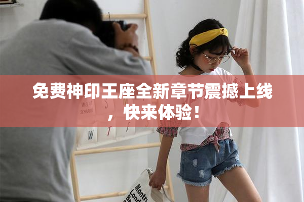 免费神印王座全新章节震撼上线，快来体验！