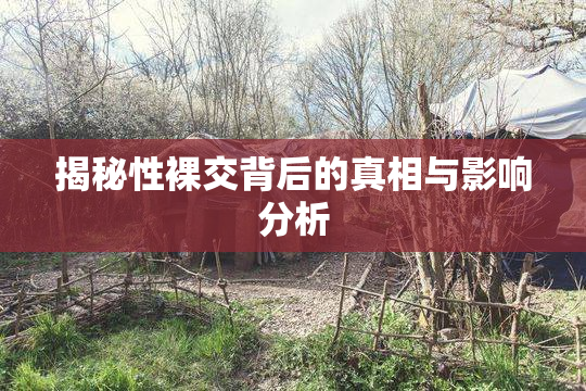 揭秘性裸交背后的真相与影响分析