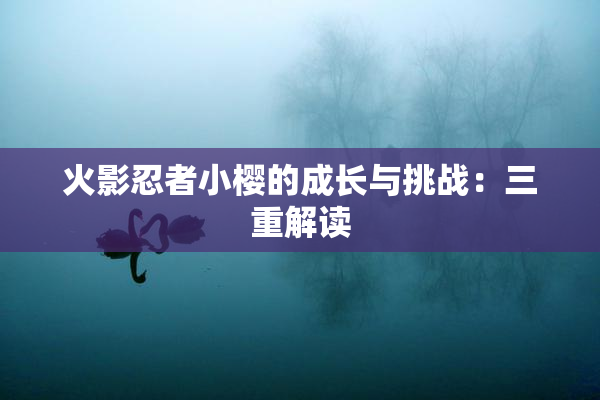 火影忍者小樱的成长与挑战：三重解读