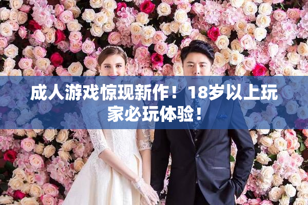 成人游戏惊现新作！18岁以上玩家必玩体验！